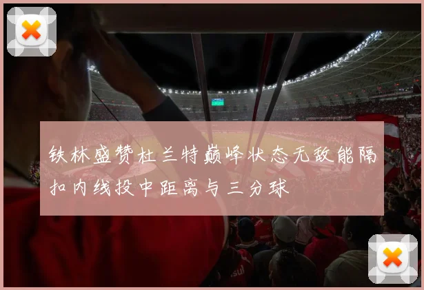 铁林盛赞杜兰特巅峰状态无敌能隔扣内线投中距离与三分球