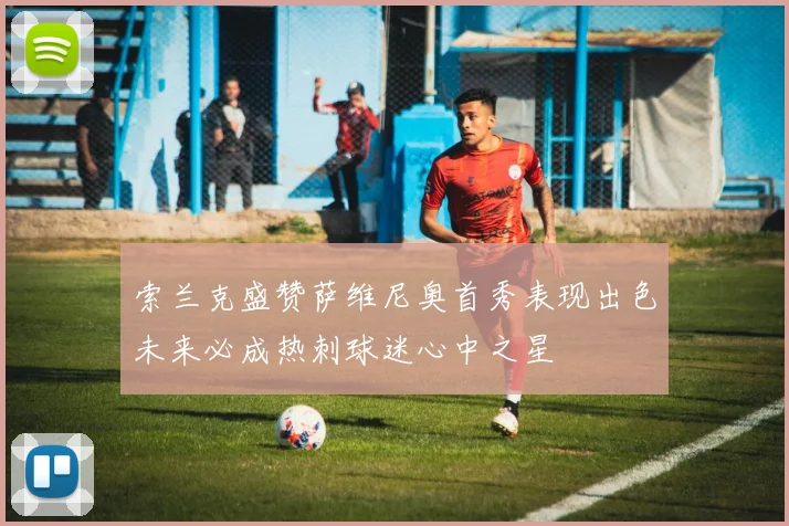 索兰克盛赞萨维尼奥首秀表现出色未来必成热刺球迷心中之星