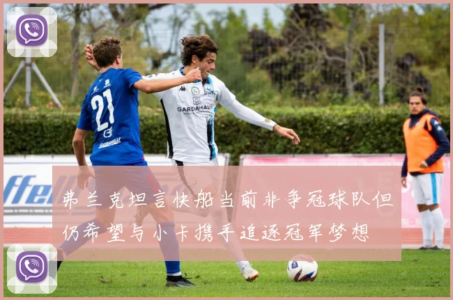 弗兰克坦言快船当前非争冠球队但仍希望与小卡携手追逐冠军梦想