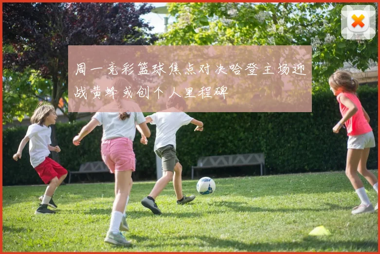 周一竞彩篮球焦点对决哈登主场迎战黄蜂或创个人里程碑