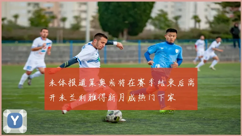 米体报道莱奥或将在赛季结束后离开米兰利雅得新月成热门下家