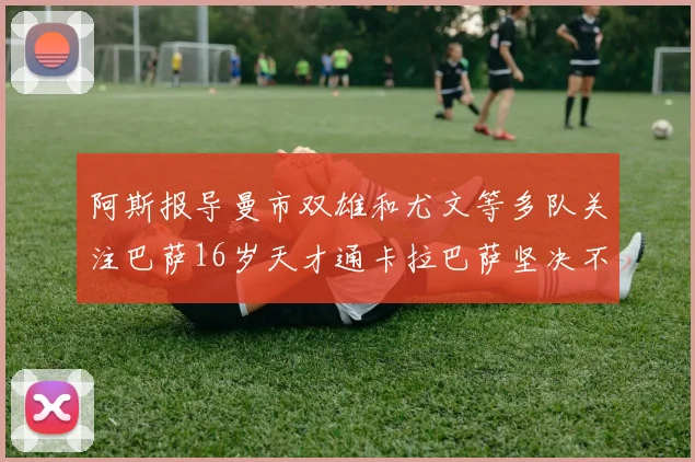 阿斯报导曼市双雄和尤文等多队关注巴萨16岁天才通卡拉巴萨坚决不放人