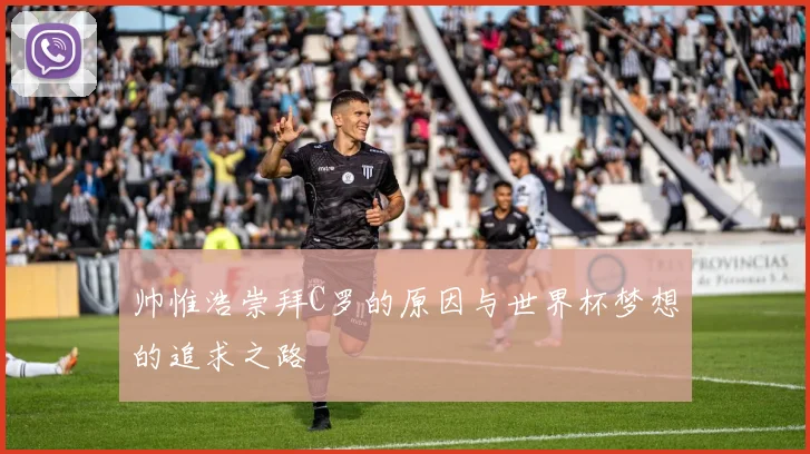 帅惟浩崇拜C罗的原因与世界杯梦想的追求之路