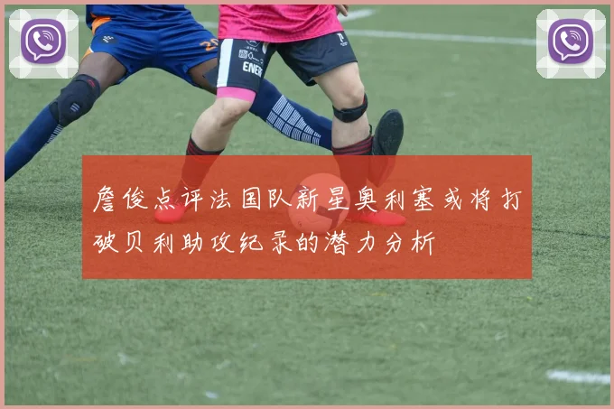 詹俊点评法国队新星奥利塞或将打破贝利助攻纪录的潜力分析