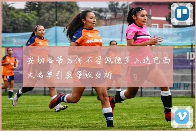 安切洛蒂为何不召佩德罗入选巴西大名单引发争议分析