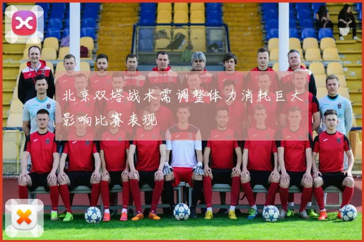 北京双塔战术需调整体力消耗巨大影响比赛表现