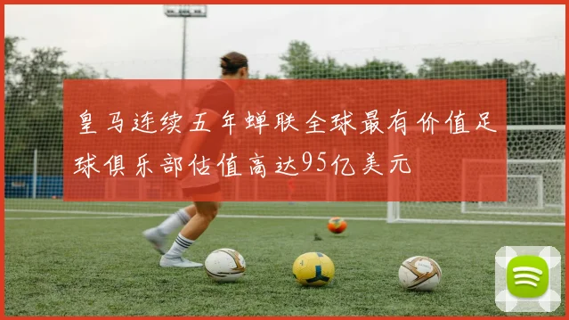 皇马连续五年蝉联全球最有价值足球俱乐部估值高达95亿美元