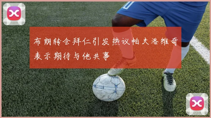 布朗转会拜仁引发热议帕夫洛维奇表示期待与他共事