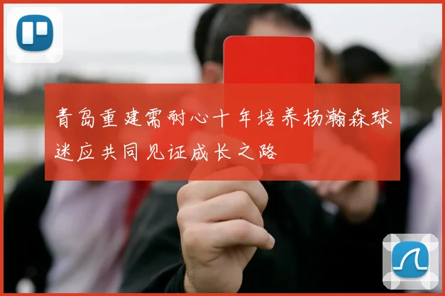 青岛重建需耐心十年培养杨瀚森球迷应共同见证成长之路