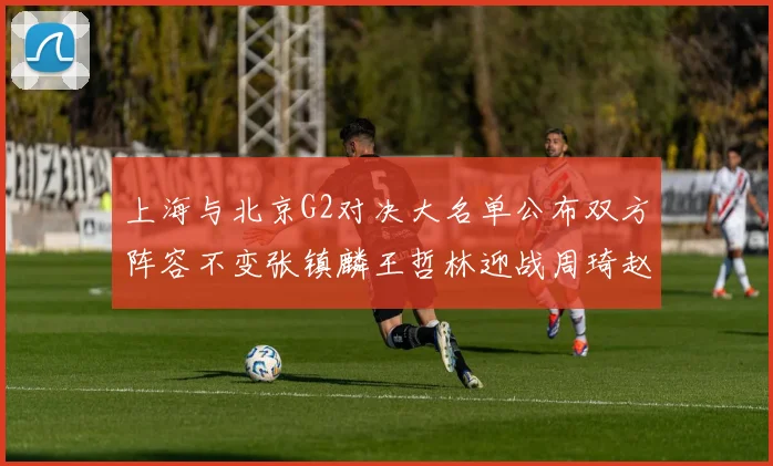 上海与北京G2对决大名单公布双方阵容不变张镇麟王哲林迎战周琦赵睿
