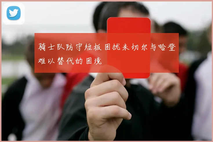 骑士队防守短板困扰米切尔与哈登难以替代的困境