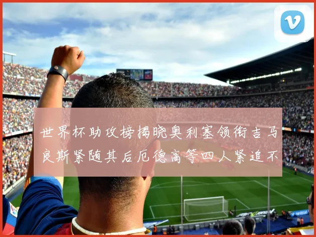 世界杯助攻榜揭晓奥利塞领衔吉马良斯紧随其后厄德高等四人紧追不舍