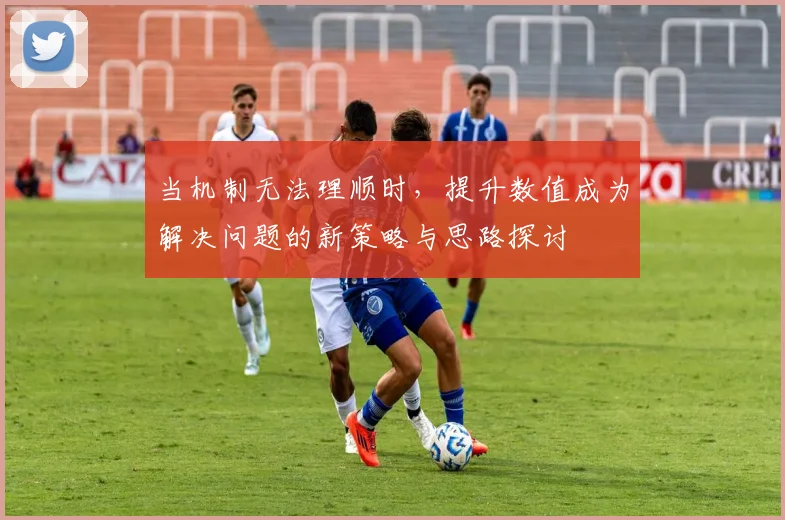 当机制无法理顺时，提升数值成为解决问题的新策略与思路探讨