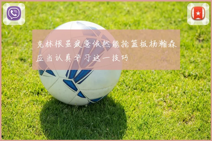 克林根虽疲惫依然能抢篮板杨瀚森应当认真学习这一技巧