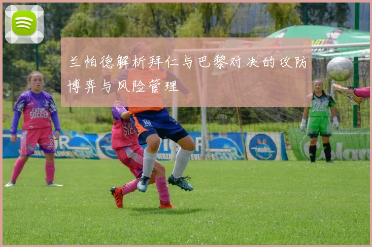 兰帕德解析拜仁与巴黎对决的攻防博弈与风险管理