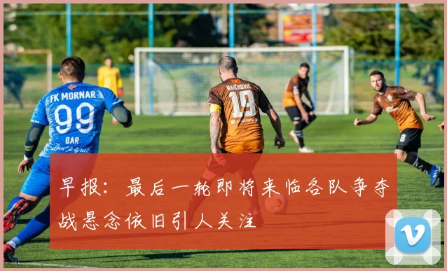 早报：最后一轮即将来临各队争夺战悬念依旧引人关注