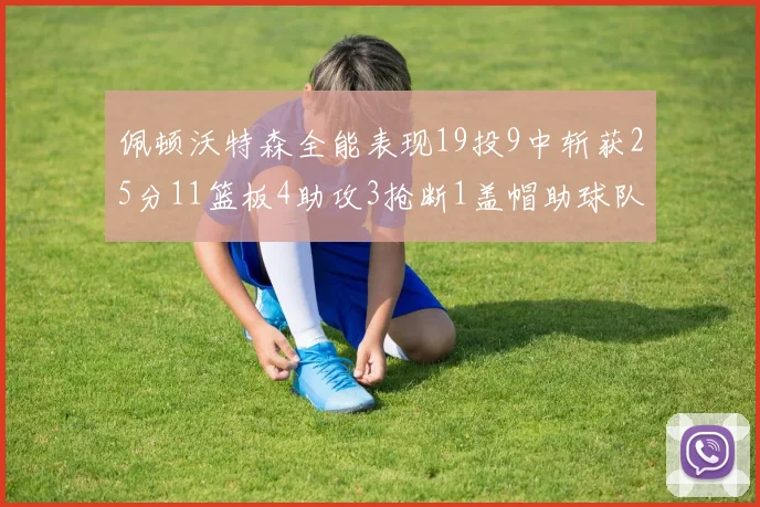 佩顿沃特森全能表现19投9中斩获25分11篮板4助攻3抢断1盖帽助球队争胜