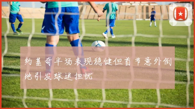 约基奇半场表现稳健但首节意外倒地引发球迷担忧
