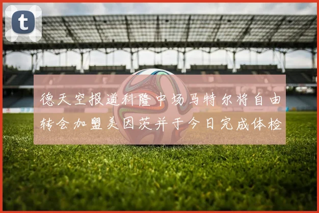 德天空报道科隆中场马特尔将自由转会加盟美因茨并于今日完成体检