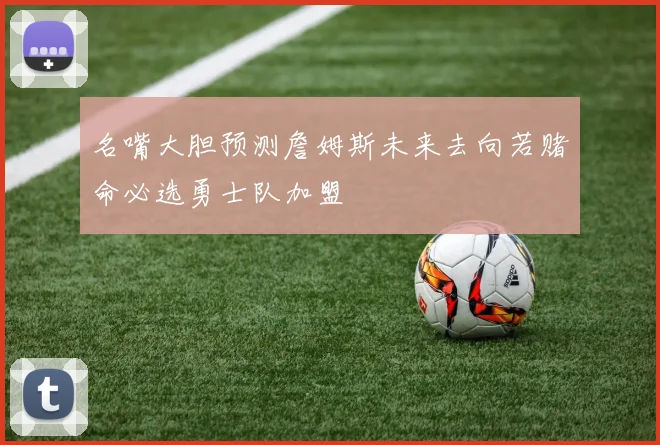 名嘴大胆预测詹姆斯未来去向若赌命必选勇士队加盟