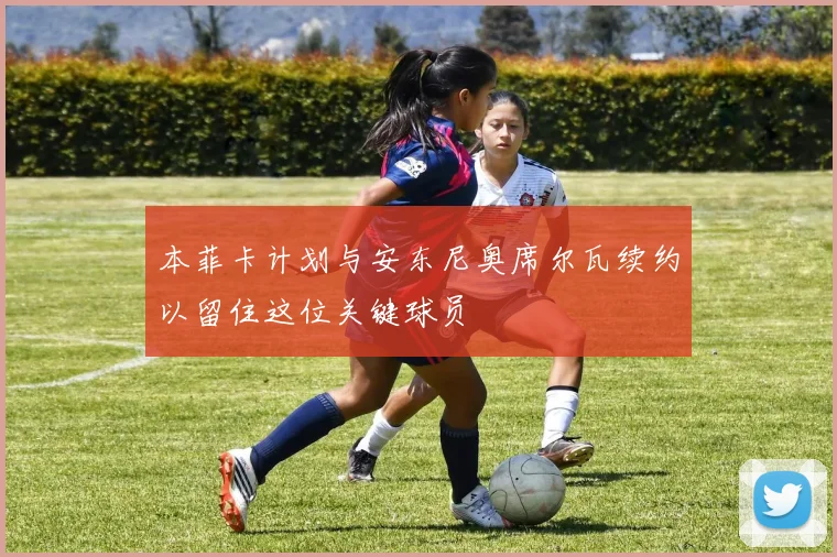 本菲卡计划与安东尼奥席尔瓦续约以留住这位关键球员