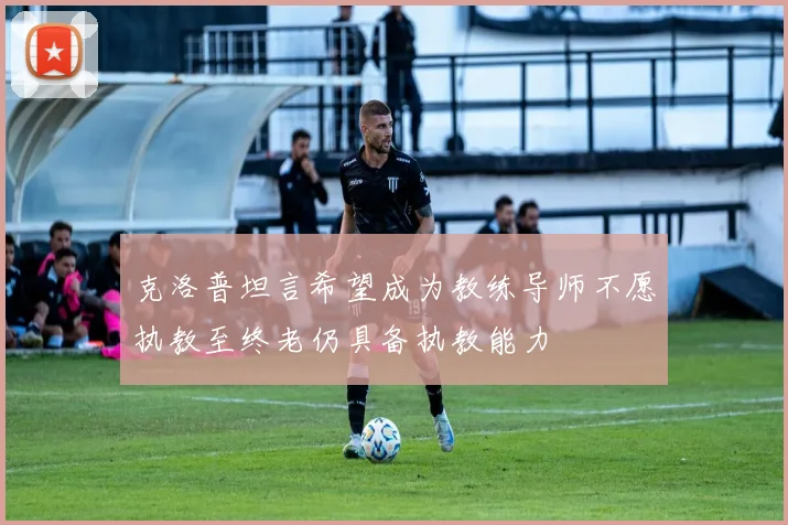 克洛普坦言希望成为教练导师不愿执教至终老仍具备执教能力