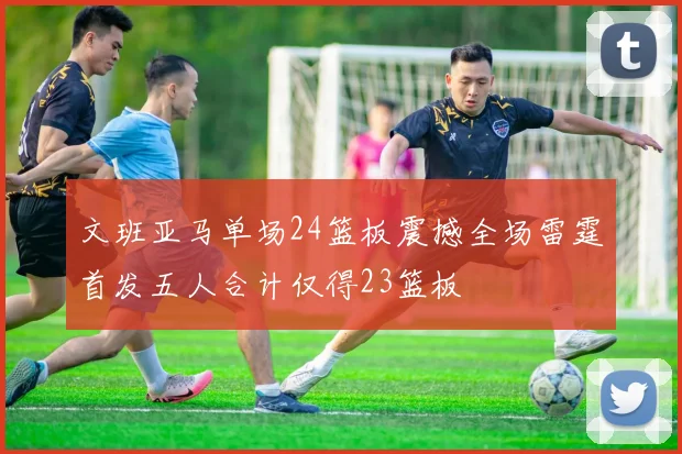 文班亚马单场24篮板震撼全场雷霆首发五人合计仅得23篮板