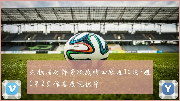 利物浦对阵曼联战绩回顾近15场7胜6平2负作客表现优异